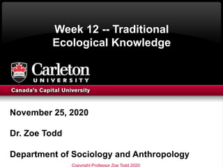 Week 12 -- Traditional
Ecological Knowledge
November 25, 2020
Dr. Zoe Todd
Department of Sociology and Anthropology
Copyright Professor Zoe Todd 2020
 