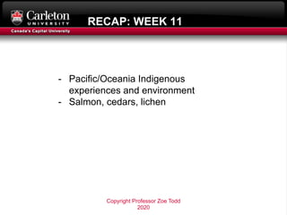 RECAP: WEEK 11
- Pacific/Oceania Indigenous
experiences and environment
- Salmon, cedars, lichen
Copyright Professor Zoe T...