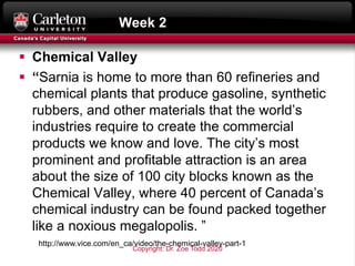 Week 2
§ Chemical Valley
§ “Sarnia is home to more than 60 refineries and
chemical plants that produce gasoline, synthetic...