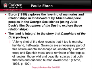 Paulla Ebron
§ Ebron (1998) explores the layering of memories and
relationships in lands/waters by African-diasporic
peopl...