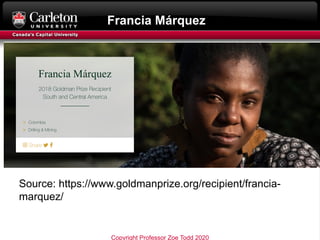 Francia Márquez
Source: https://www.goldmanprize.org/recipient/francia-
marquez/
Copyright Professor Zoe Todd 2020
 
