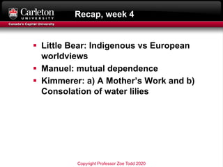 Recap, week 4
§ Little Bear: Indigenous vs European
worldviews
§ Manuel: mutual dependence
§ Kimmerer: a) A Mother’s Work ...