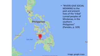• “RIVERS GIVE SOCIAL
MEANING to the
past and present
lives of the ‘tribal’
Lumad peoples of
Mindanao, in the
southern
Phi...