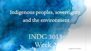INDG 3015
Week 2
Indigenous peoples, sovereignty,
and the environment
copyright Dr Zoe Todd 2021
 