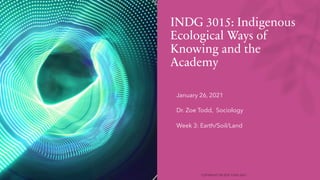 INDG 3015: Indigenous
Ecological Ways of
Knowing and the
Academy
• January 26, 2021
• Dr. Zoe Todd, Sociology
• Week 3: Earth/Soil/Land
 