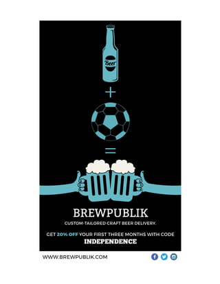 +
=
BREWPUBLIK
CUSTOM-TAILORED CRAFT BEER DELIVERY.
GET 20% OFF YOUR FIRST THREE MONTHS WITH CODE
INDEPENDENCE
WWW.BREWPUBLIK.COM
 
