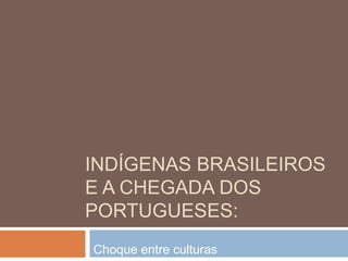 INDÍGENAS BRASILEIROS
E A CHEGADA DOS
PORTUGUESES:
Choque entre culturas
 
