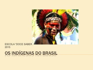 OS INDÍGENAS DO BRASIL
ESCOLA “DOCE SABER”
2015
 