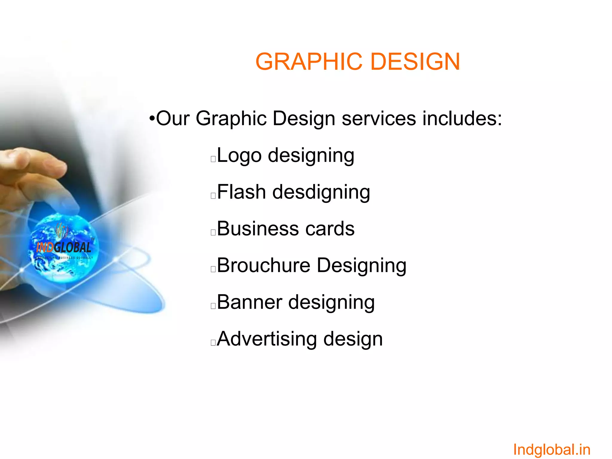 GRAPHIC DESIGN
•Our Graphic Design services includes:
Logo designing
Flash desdigning
Business cards
Brouchure Designing
Banner designing
Advertising design
Indglobal.in
 