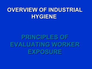 OVERVIEW OF INDUSTRIAL
       HYGIENE


   PRINCIPLES OF
EVALUATING WORKER
     EXPOSURE
 