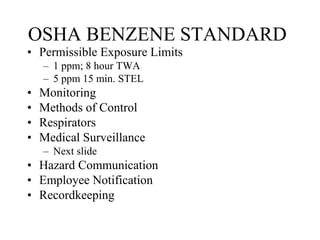 OSHA BENZENE STANDARD
• Permissible Exposure Limits
– 1 ppm; 8 hour TWA
– 5 ppm 15 min. STEL
• Monitoring
• Methods of Control
• Respirators
• Medical Surveillance
– Next slide
• Hazard Communication
• Employee Notification
• Recordkeeping
 