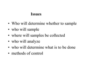 • Who will determine whether to sample
• who will sample
• where will samples be collected
• who will analyze
• who will determine what is to be done
• methods of control
Issues
 