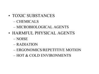 • TOXIC SUBSTANCES
– CHEMICALS
– MICROBIOLOGICAL AGENTS
• HARMFUL PHYSICAL AGENTS
– NOISE
– RADIATION
– ERGONOMICS/REPETITIVE MOTION
– HOT & COLD ENVIRONMENTS
 