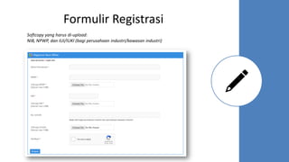 Formulir Registrasi
Softcopy yang harus di-upload:
NIB, NPWP, dan IUI/IUKI (bagi perusahaan industri/kawasan industri)
 