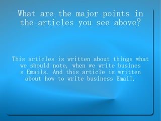 What are the major points in the articles you see above? This articles is written about things what we should note, when we write busines s Emails. And this article is written about how to write business Email. 