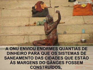A ONU ENVIOU ENORMES QUANTIAS DE DINHEIRO PARA QUE OS SISTEMAS DE SANEAMENTO DAS CIDADES QUE ESTÃO ÀS MARGENS DO GÂNGES FOSSEM CONSTRUÍDOS,  