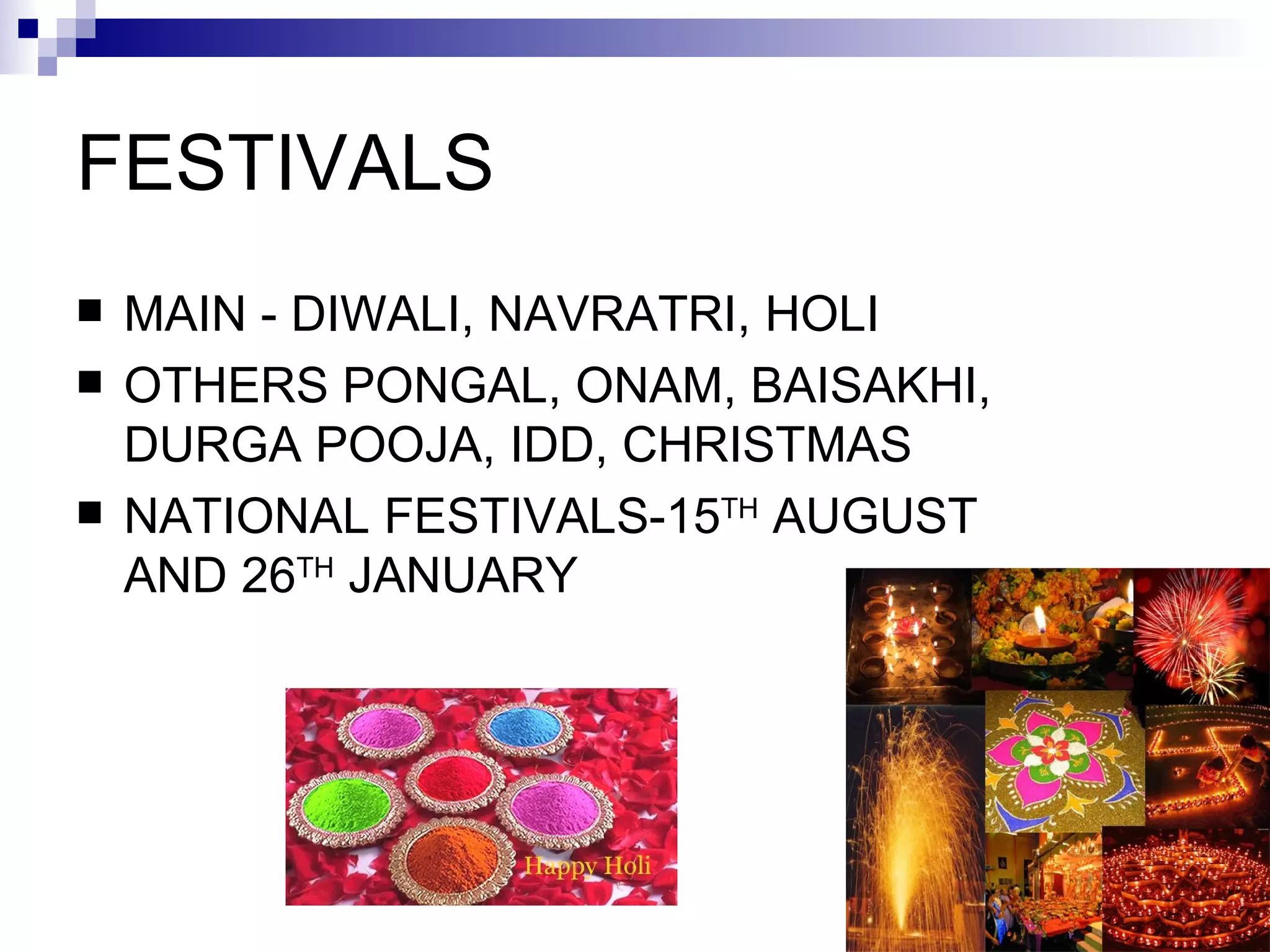 FESTIVALS MAIN   -   DIWALI,   NAVRATRI,   HOLI OTHERS PONGAL,   ONAM,   BAISAKHI,   DURGA POOJA,   IDD,   CHRISTMAS NATIONAL FESTIVALS-15 TH  AUGUST AND 26 TH  JANUARY 