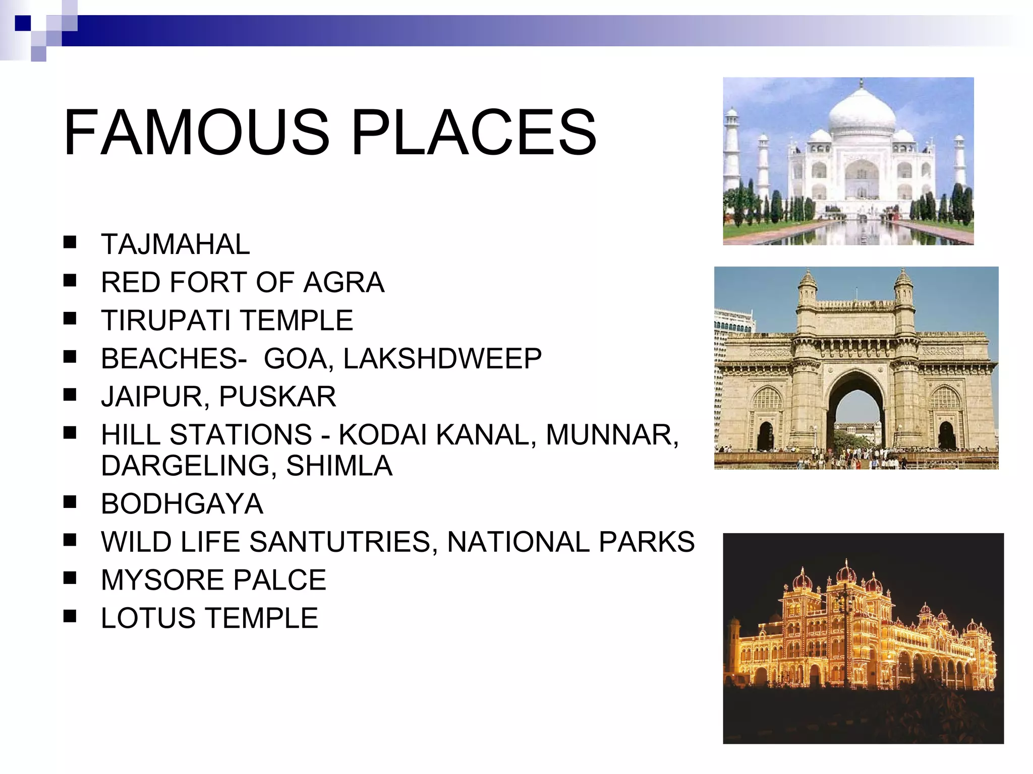 FAMOUS PLACES TAJMAHAL RED FORT OF AGRA TIRUPATI TEMPLE BEACHES-   GOA,   LAKSHDWEEP JAIPUR,   PUSKAR HILL STATIONS   -   KODAI KANAL,   MUNNAR,   DARGELING,   SHIMLA BODHGAYA WILD LIFE SANTUTRIES,   NATIONAL PARKS MYSORE PALCE LOTUS TEMPLE 