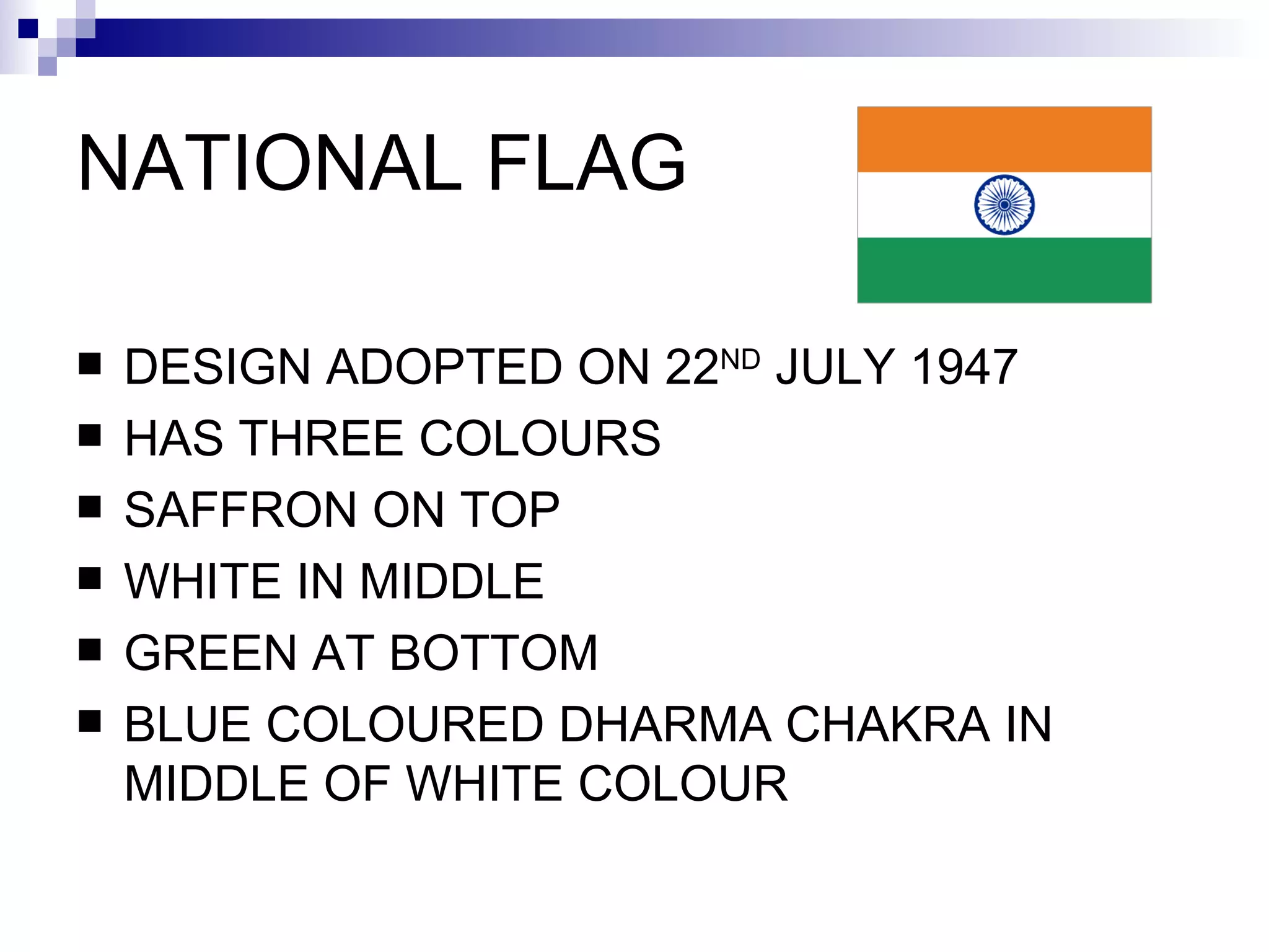 NATIONAL FLAG DESIGN ADOPTED ON 22 ND  JULY 1947 HAS THREE COLOURS SAFFRON ON TOP WHITE IN MIDDLE GREEN AT BOTTOM BLUE COLOURED DHARMA CHAKRA IN MIDDLE OF WHITE COLOUR 