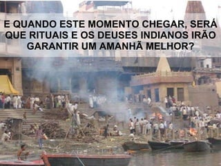 E QUANDO ESTE MOMENTO CHEGAR, SERÁ QUE RITUAIS E OS DEUSES INDIANOS IRÃO GARANTIR UM AMANHÃ MELHOR? 