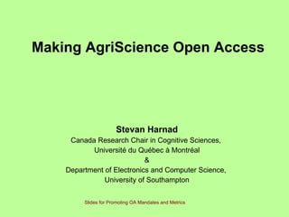 Making AgriScience Open Access   Stevan Harnad Canada Research Chair in Cognitive Sciences,  Université du Québec à Montréal & Department of Electronics and Computer Science,  University of Southampton Slides for Promoting OA Mandates and Metrics 
