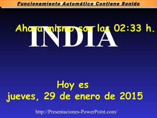 INDIAAhora mismo son las 02:33 h.
Hoy es
jueves, 29 de enero de 2015
Funcionamiento Automático Contiene Sonido
http://Presentaciones-PowerPoint.com/
 