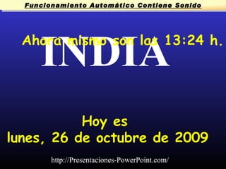 INDIA Ahora mismo son las  13:08  h. Hoy es  lunes, 26 de octubre de 2009 Funcionamiento Automático Contiene Sonido http://Presentaciones-PowerPoint.com/ 