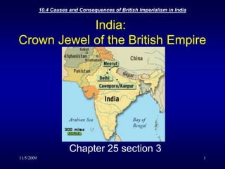 11/5/2009 10.4 Causes and Consequences of British Imperialism in India  1 India: Crown Jewel of the British Empire Chapter 25 section 3 