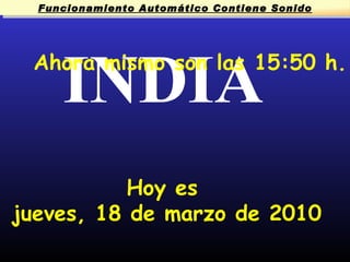 INDIA Funcionamiento Automático Contiene Sonido Ahora mismo son las  15:49  h. Hoy es  jueves, 18 de marzo de 2010 Funcionamiento Automático Contiene Sonido 