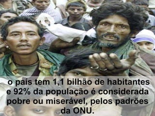   o país tem 1,1 bilhão de habitantes e 92% da população é considerada pobre ou miserável, pelos padrões da ONU. 