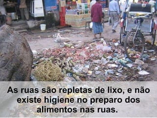 As ruas são repletas de lixo, e não existe higiene no preparo dos alimentos nas ruas.  