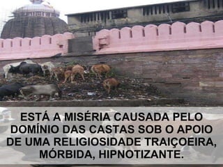 ESTÁ A MISÉRIA CAUSADA PELO DOMÍNIO DAS CASTAS SOB O APOIO DE UMA RELIGIOSIDADE TRAIÇOEIRA, MÓRBIDA, HIPNOTIZANTE. 