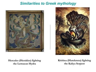 Similarities to Greek mythology Hercules (Herakles) fighting the Lernaean Hydra Krishna (Harekrsna) fighting the Kaliya Serpent 