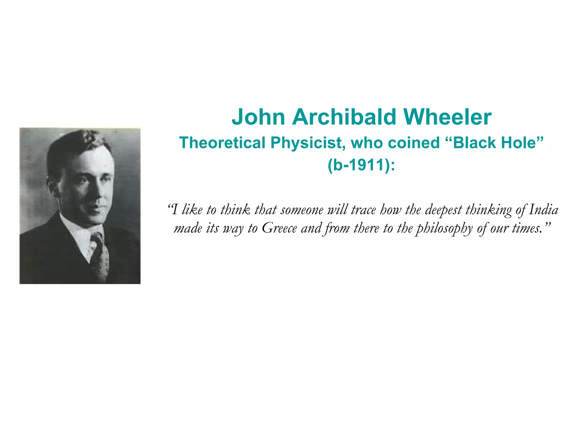 John Archibald Wheeler Theoretical Physicist, who coined “Black Hole” (b-1911): “ I like to think that someone will trace how the deepest thinking of India made its way to Greece and from there to the philosophy of our times.” 