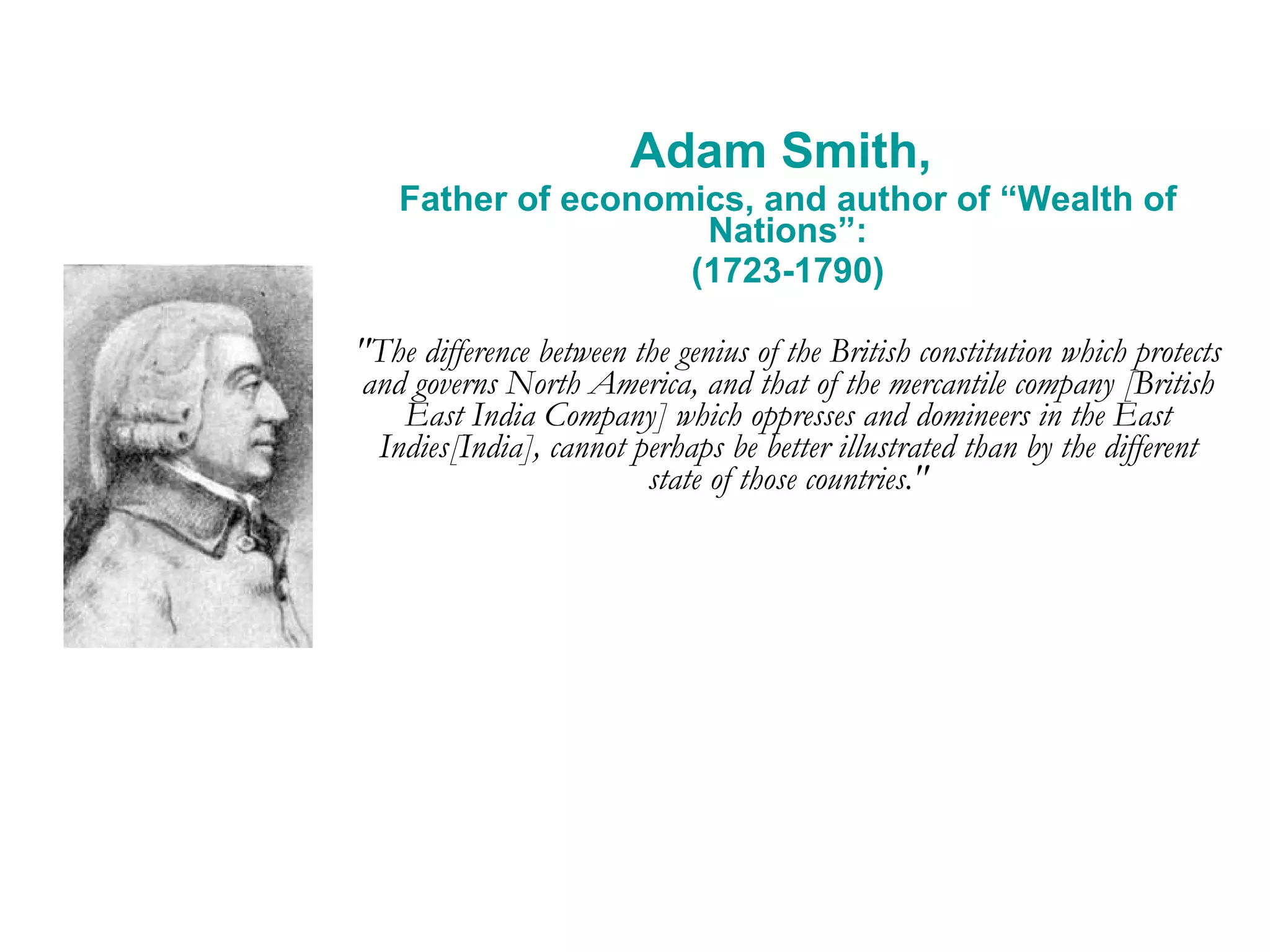 Adam Smith,  Father of economics, and author of “Wealth of Nations”: (1723-1790) &quot;The difference between the genius of the British constitution which protects and governs North America, and that of the mercantile company [British East India Company] which oppresses and domineers in the East Indies[India], cannot perhaps be better illustrated than by the different state of those countries.&quot; 
