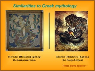 Similarities to Greek mythology Hercules (Herakles) fighting the Lernaean Hydra Krishna (Harekrsna) fighting the Kaliya Serpent Please click to advance > 