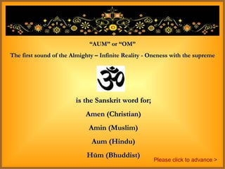 is the Sanskrit word for; Amen (Christian) Amin (Muslim) Aum (Hindu) Hūm (Bhuddist) “ AUM” or “OM” The first sound of the Almighty – Infinite Reality - Oneness with the supreme Please click to advance > 