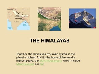 THE HIMALAYASTogether, the Himalayan mountain system is the planet's highest. And it’s the home of the world's highest peaks, the Eight-thousanders, which include Mount Everest and K2.