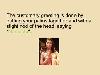The customary greeting is done by putting your palms together and with a slight nod of the head, saying “Namaste“. 