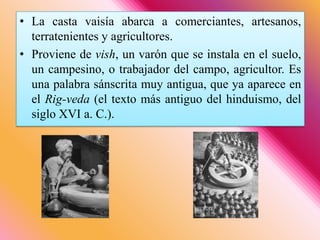 La casta vaisía abarca a comerciantes, artesanos, terratenientes y agricultores.Proviene de vish, un varón que se instala en el suelo, un campesino, o trabajador del campo, agricultor. Es una palabra sánscrita muy antigua, que ya aparece en el Rig-veda (el texto más antiguo del hinduismo, del siglo XVI a. C.). 