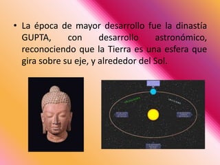 La época de mayor desarrollo fue la dinastía GUPTA, con desarrollo astronómico, reconociendo que la Tierra es una esfera que gira sobre su eje, y alrededor del Sol. 
