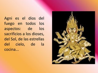 Agni es el dios del fuego en todos los aspectos: de los sacrificios a los dioses, del Sol, de las estrellas del cielo, de la cocina... 