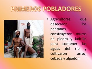 PRIMEROS POBLADORESAgricultores que desecaron los pantanos, construyeron muros de piedra y ladrillo para contener las aguas del río y cultivaron arroz, cebada y algodón. 