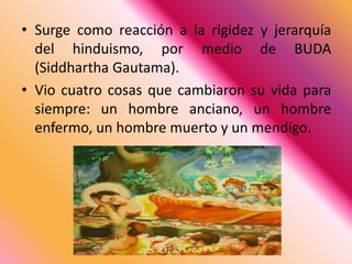 Surge como reacción a la rigidez y jerarquía del hinduismo, por medio de BUDA (Siddhartha Gautama).Vio cuatro cosas que cambiaron su vida para siempre: un hombre anciano, un hombre enfermo, un hombre muerto y un mendigo. 