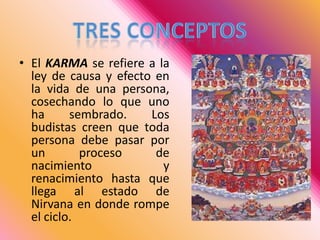 TRES CONCEPTOSEl KARMAse refiere a la ley de causa y efecto en la vida de una persona, cosechando lo que uno ha sembrado. Los budistas creen que toda persona debe pasar por un proceso de nacimiento y renacimiento hasta que llega al estado de Nirvana en donde rompe el ciclo.
