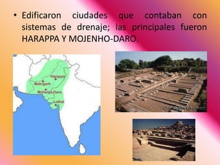 Edificaron ciudades que contaban con sistemas de drenaje; las principales fueron HARAPPA Y MOJENHO-DARO. 