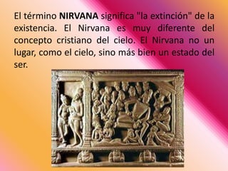 El término NIRVANA significa "la extinción" de la existencia. El Nirvana es muy diferente del concepto cristiano del cielo. El Nirvana no un lugar, como el cielo, sino más bien un estado del ser.