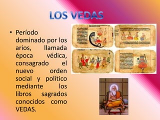 LOS VEDASPeríodo dominado por los arios, llamada época védica, consagrado el nuevo orden social y político mediante los libros sagrados conocidos como VEDAS. 