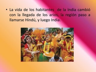 La vida de los habitantes  de la India cambió con la llegada de los arios, la región paso a llamarse Hindú, y luego India. 