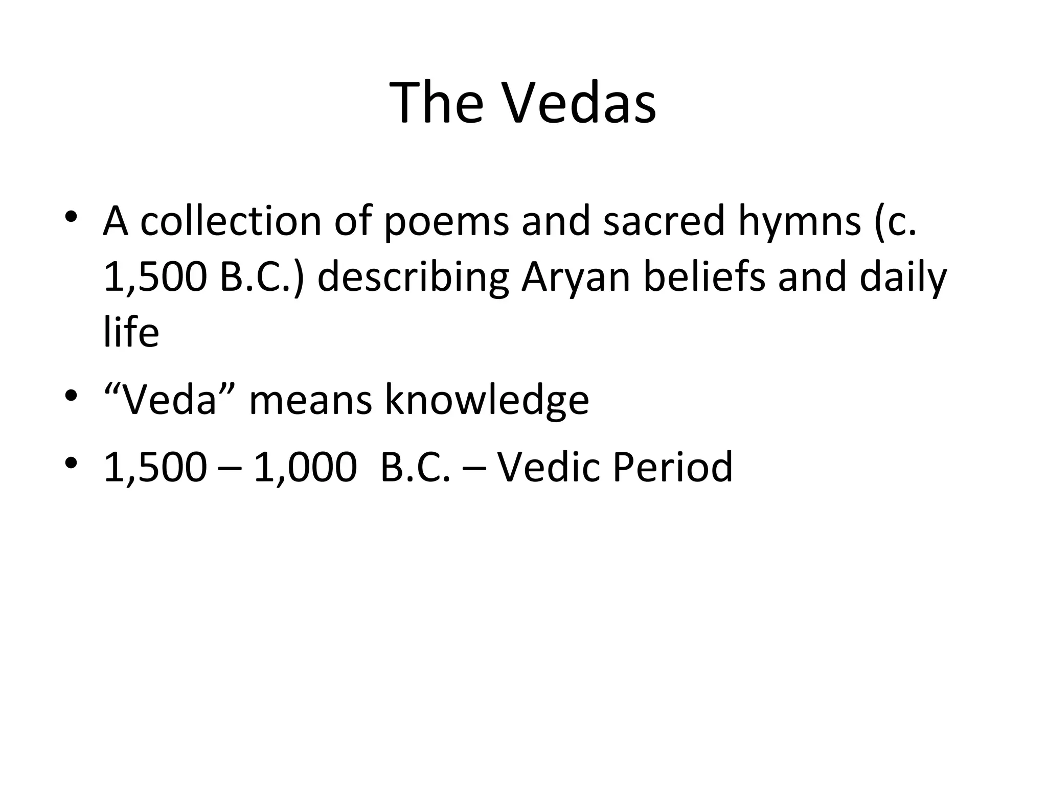 The Vedas
• A collection of poems and sacred hymns (c.
1,500 B.C.) describing Aryan beliefs and daily
life
• “Veda” means knowledge
• 1,500 – 1,000 B.C. – Vedic Period